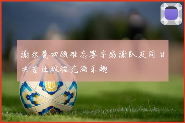 谢尔曼回顾难忘赛季感谢队友同甘共苦让旅程充满乐趣
