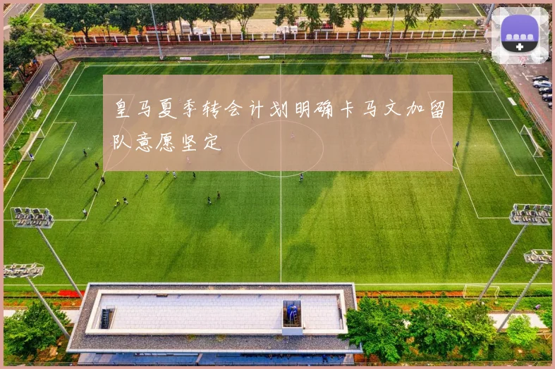 皇马夏季转会计划明确卡马文加留队意愿坚定