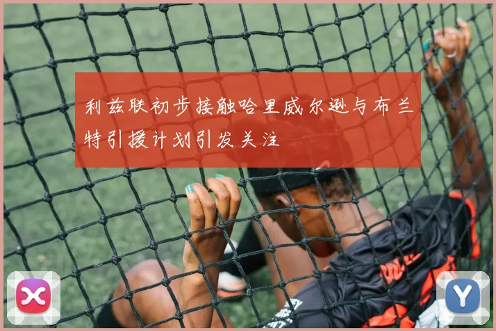 利兹联初步接触哈里威尔逊与布兰特引援计划引发关注