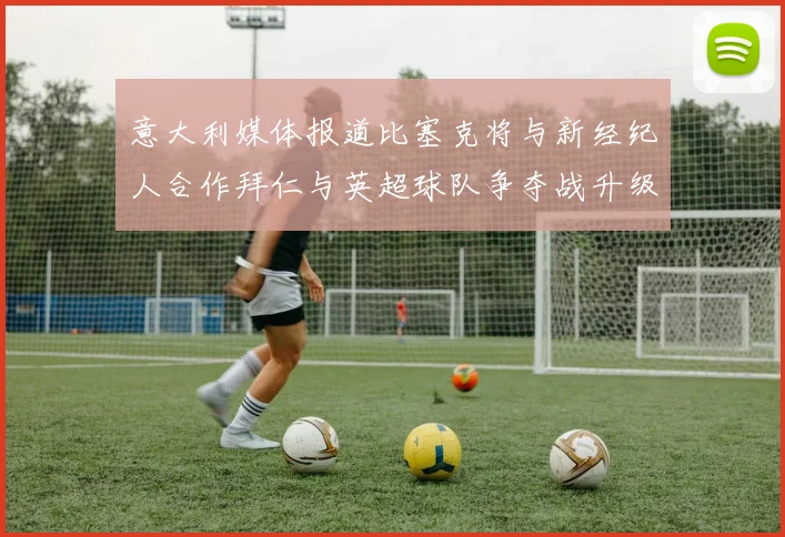 意大利媒体报道比塞克将与新经纪人合作拜仁与英超球队争夺战升级