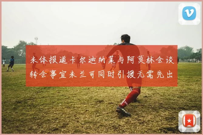 米体报道卡尔迪纳莱与阿莫林会谈转会事宜米兰可同时引援无需先出售球员
