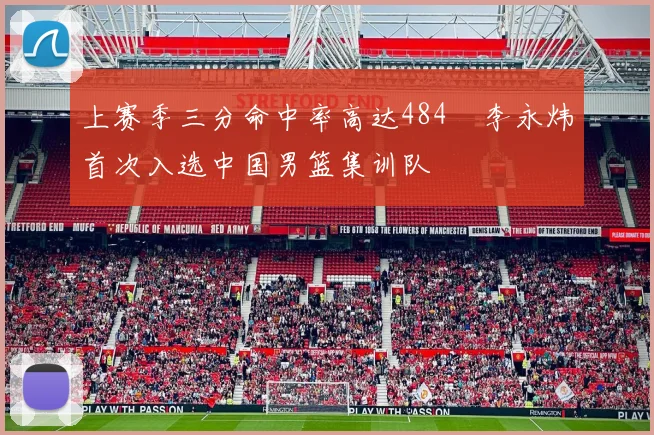 上赛季三分命中率高达484偰李永炜首次入选中国男篮集训队