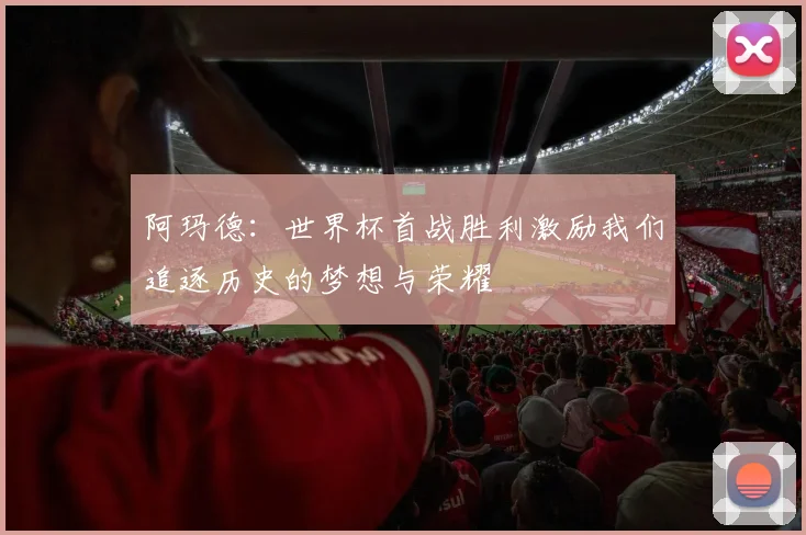 阿玛德：世界杯首战胜利激励我们追逐历史的梦想与荣耀