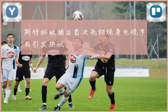 斯特林被捕后首次亮相现身电视节目引发热议