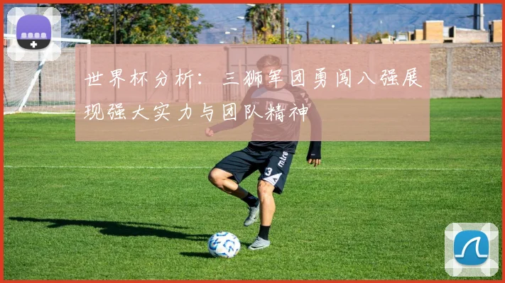 世界杯分析：三狮军团勇闯八强展现强大实力与团队精神