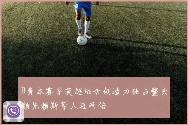 B费本赛季英超机会创造力独占鳌头领先赖斯等人近两倍