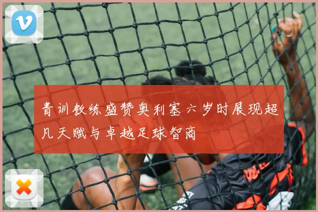 青训教练盛赞奥利塞六岁时展现超凡天赋与卓越足球智商