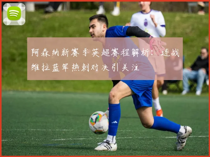 阿森纳新赛季英超赛程解析：连战维拉蓝军热刺对决引关注