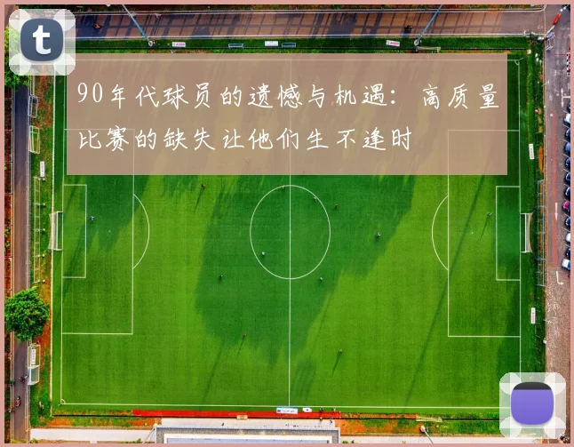 90年代球员的遗憾与机遇：高质量比赛的缺失让他们生不逢时