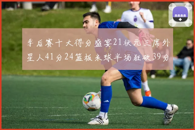 季后赛十大得分盛宴21状元三席外星人41分24篮板米球半场狂砍39分