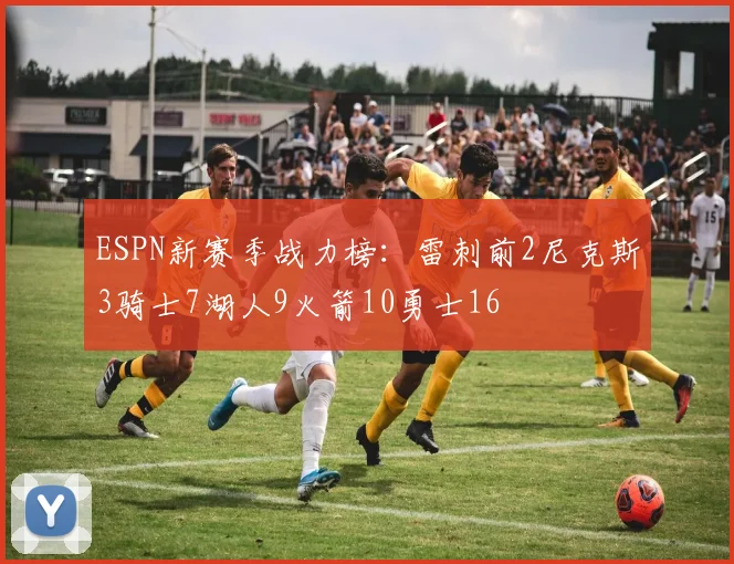 ESPN新赛季战力榜：雷刺前2尼克斯3骑士7湖人9火箭10勇士16