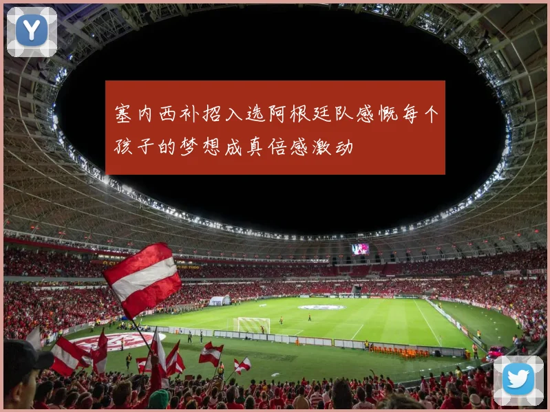 塞内西补招入选阿根廷队感慨每个孩子的梦想成真倍感激动