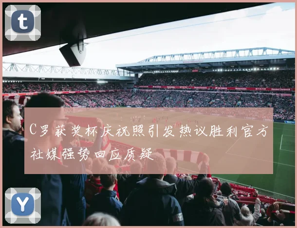 C罗获奖杯庆祝照引发热议胜利官方社媒强势回应质疑